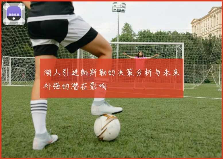 湖人引进凯斯勒的决策分析与未来补强的潜在影响