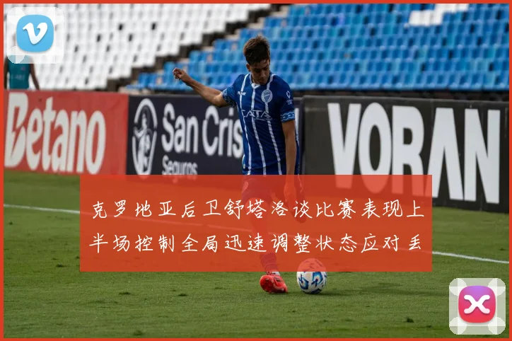 克罗地亚后卫舒塔洛谈比赛表现上半场控制全局迅速调整状态应对丢球