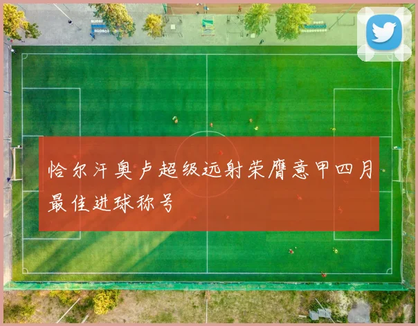 恰尔汗奥卢超级远射荣膺意甲四月最佳进球称号