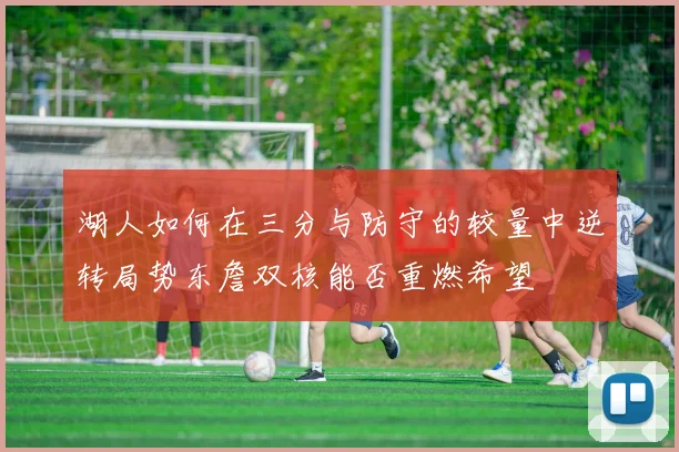 湖人如何在三分与防守的较量中逆转局势东詹双核能否重燃希望