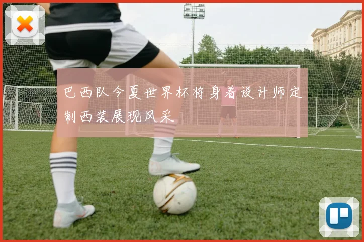 巴西队今夏世界杯将身着设计师定制西装展现风采