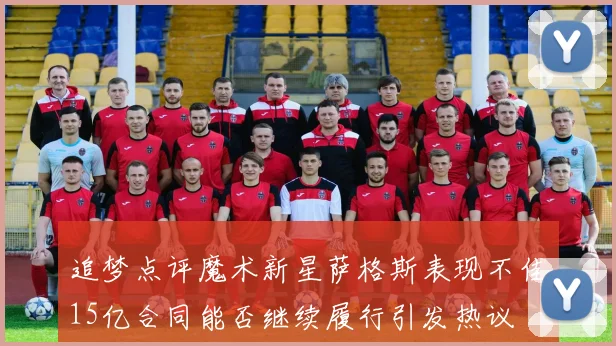 追梦点评魔术新星萨格斯表现不佳15亿合同能否继续履行引发热议
