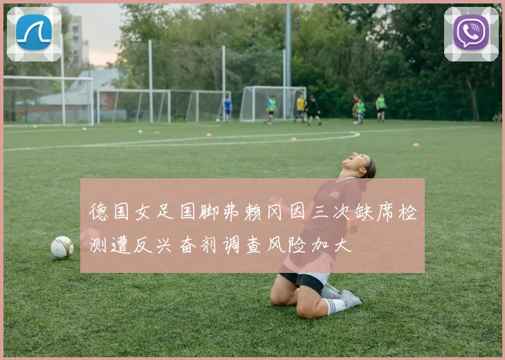 德国女足国脚弗赖冈因三次缺席检测遭反兴奋剂调查风险加大