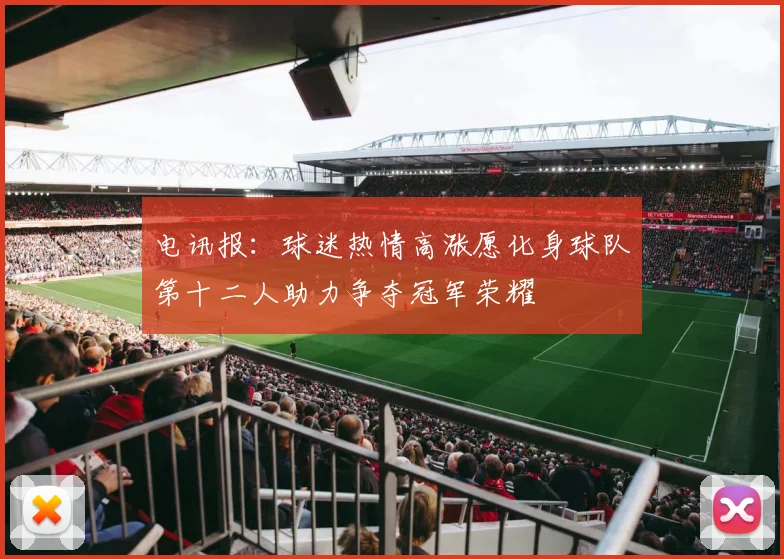 电讯报：球迷热情高涨愿化身球队第十二人助力争夺冠军荣耀