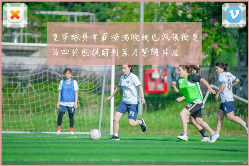 皇萨球员年薪榜揭晓姆巴佩领衔皇马四将包揽前列莱万紧随其后