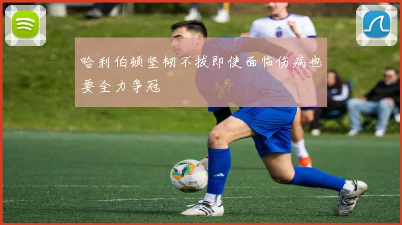 哈利伯顿坚韧不拔即使面临伤病也要全力争冠