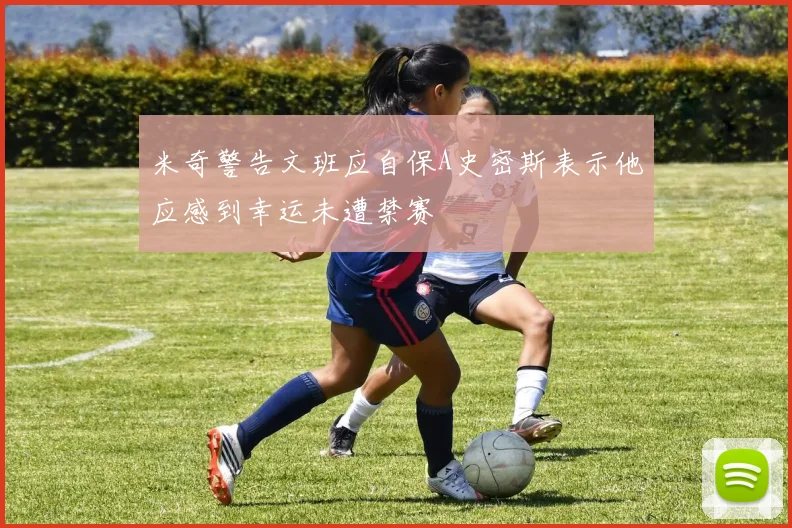 米奇警告文班应自保A史密斯表示他应感到幸运未遭禁赛