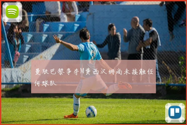 曼联巴黎争夺M费西汉姆尚未接触任何球队