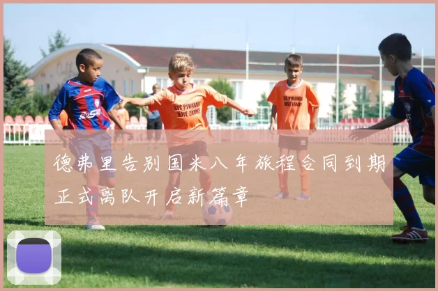 德弗里告别国米八年旅程合同到期正式离队开启新篇章