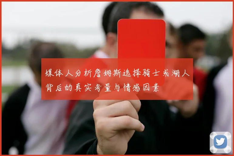 媒体人分析詹姆斯选择骑士或湖人背后的真实考量与情感因素