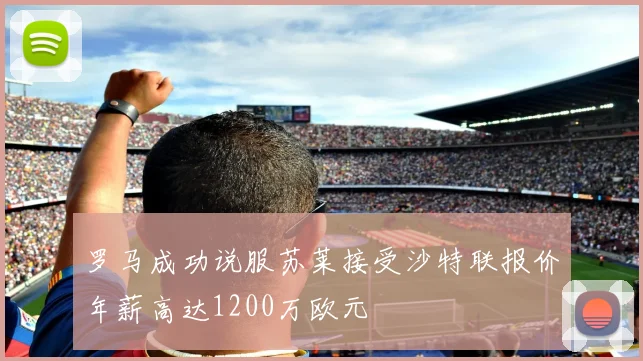 罗马成功说服苏莱接受沙特联报价年薪高达1200万欧元