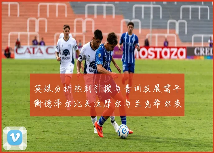英媒分析热刺引援与青训发展需平衡德泽尔比关注摩尔与兰克希尔表现