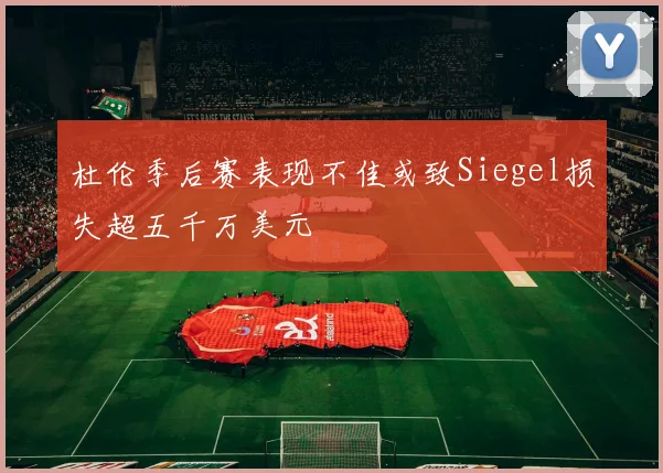 杜伦季后赛表现不佳或致Siegel损失超五千万美元