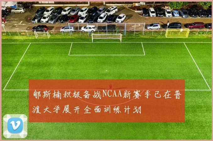 郇斯楠积极备战NCAA新赛季已在普渡大学展开全面训练计划