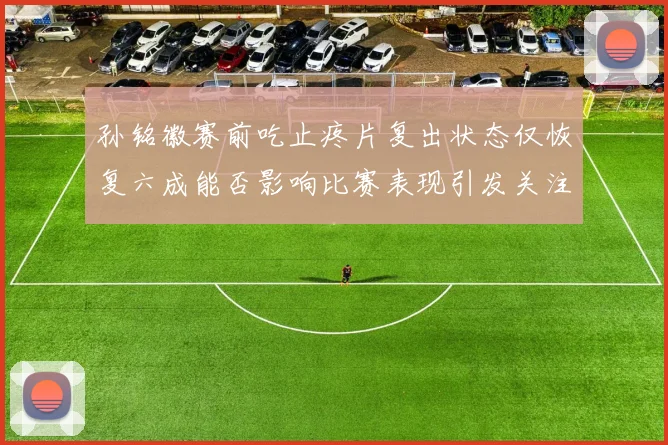孙铭徽赛前吃止疼片复出状态仅恢复六成能否影响比赛表现引发关注